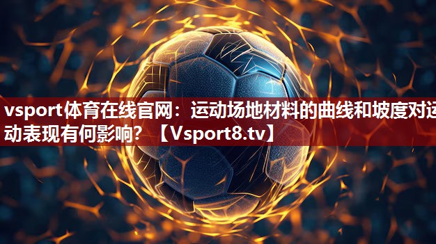 vsport体育在线官网：运动场地材料的曲线和坡度对运动表现有何影响？