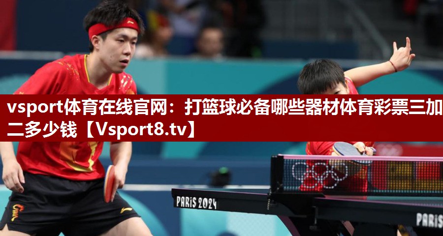 vsport体育在线官网：打篮球必备哪些器材体育彩票三加二多少钱