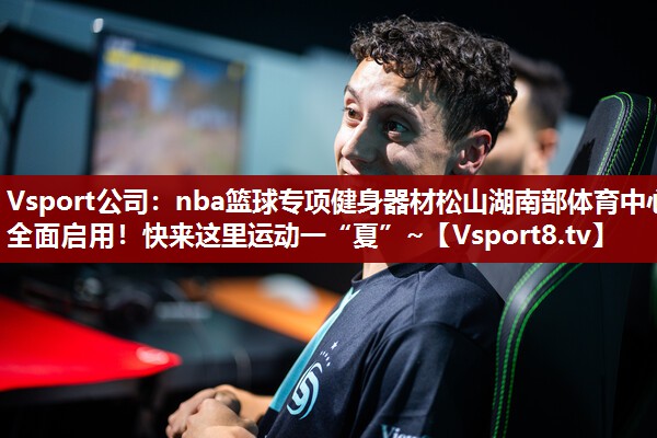 Vsport公司：nba篮球专项健身器材松山湖南部体育中心全面启用！快来这里运动一“夏”~