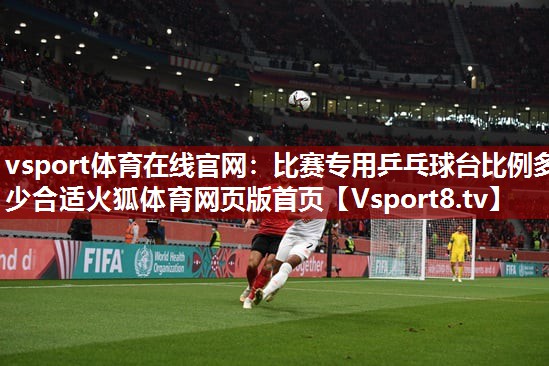 vsport体育在线官网：比赛专用乒乓球台比例多少合适火狐体育网页版首页