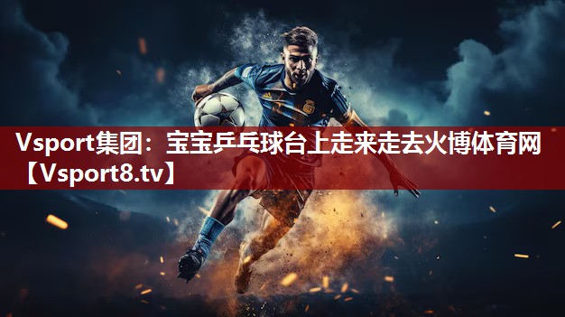 Vsport集团：宝宝乒乓球台上走来走去火博体育网