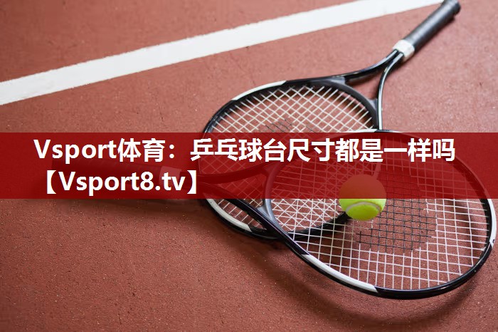 Vsport体育：乒乓球台尺寸都是一样吗