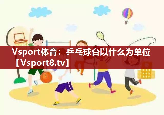 Vsport体育：乒乓球台以什么为单位