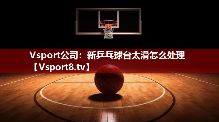 Vsport公司：新乒乓球台太滑怎么处理