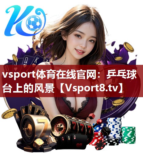 vsport体育在线官网：乒乓球台上的风景