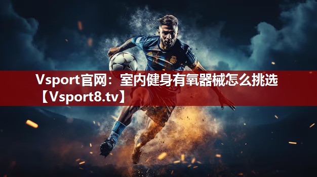 Vsport官网：室内健身有氧器械怎么挑选