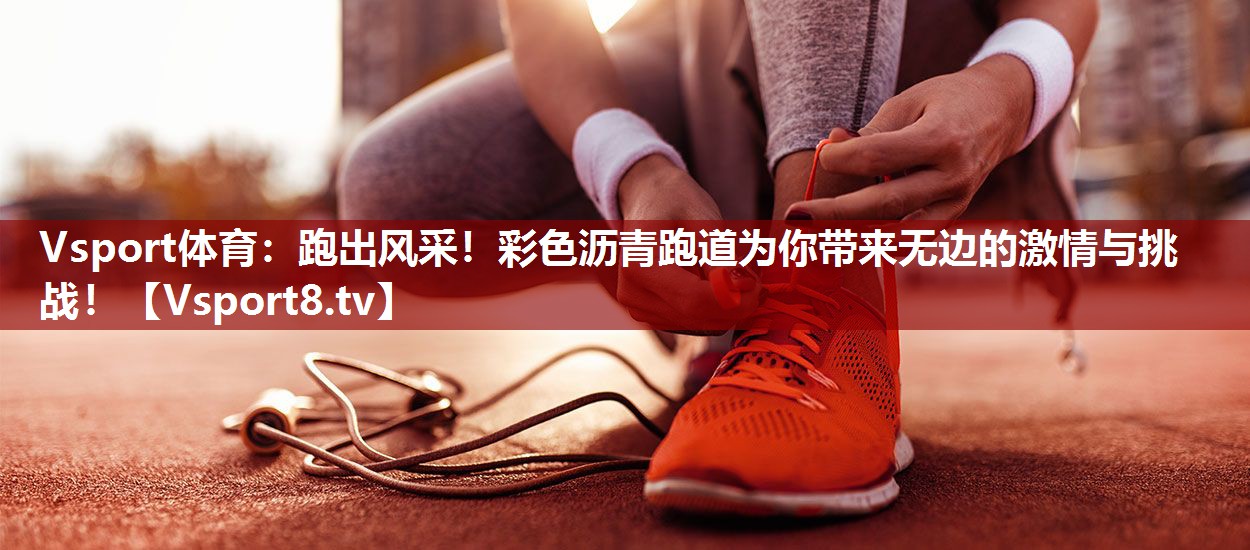Vsport体育：跑出风采！彩色沥青跑道为你带来无边的激情与挑战！