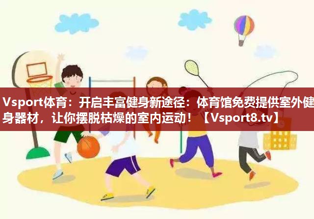 Vsport体育：开启丰富健身新途径：体育馆免费提供室外健身器材，让你摆脱枯燥的室内运动！