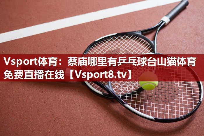 Vsport体育：蔡庙哪里有乒乓球台山猫体育免费直播在线