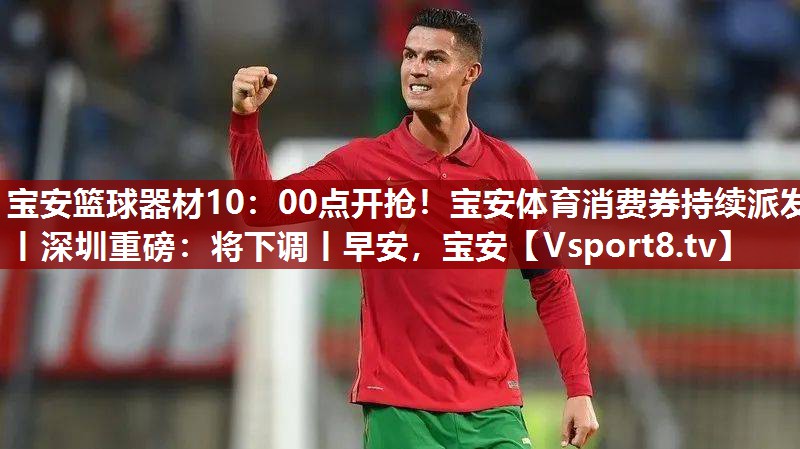 宝安篮球器材10：00点开抢！宝安体育消费券持续派发丨深圳重磅：将下调丨早安，宝安