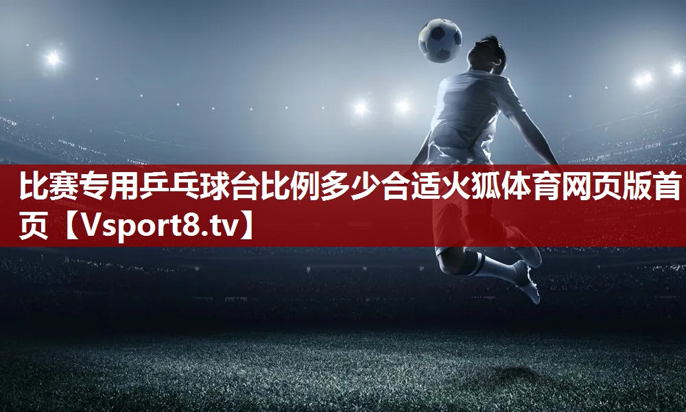 比赛专用乒乓球台比例多少合适火狐体育网页版首页