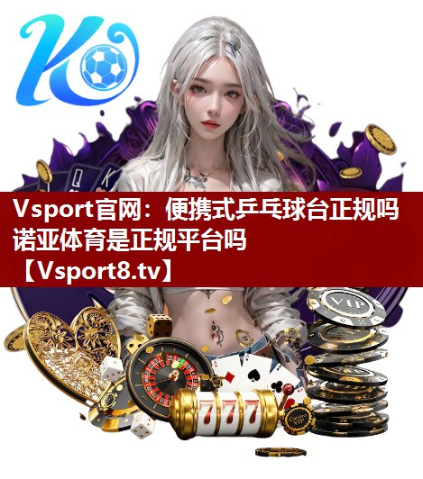 Vsport官网：便携式乒乓球台正规吗诺亚体育是正规平台吗