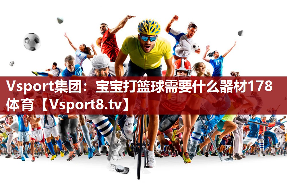 Vsport集团：宝宝打篮球需要什么器材178体育