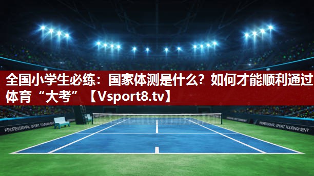 全国小学生必练：国家体测是什么？如何才能顺利通过体育“大考”