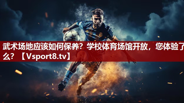 武术场地应该如何保养？学校体育场馆开放，您体验了么？