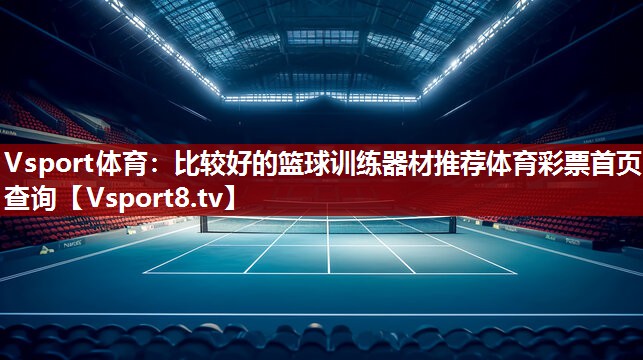 Vsport体育：比较好的篮球训练器材推荐体育彩票首页查询