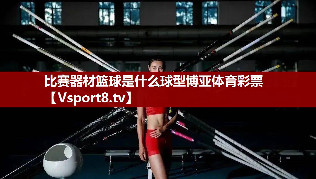 比赛器材篮球是什么球型博亚体育彩票