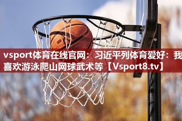 vsport体育在线官网：习近平列体育爱好：我喜欢游泳爬山网球武术等