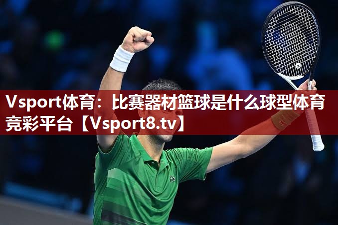 Vsport体育：比赛器材篮球是什么球型体育竞彩平台