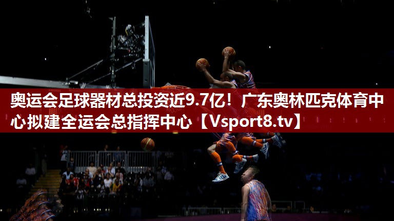 奥运会足球器材总投资近9.7亿！广东奥林匹克体育中心拟建全运会总指挥中心