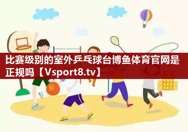 比赛级别的室外乒乓球台博鱼体育官网是正规吗