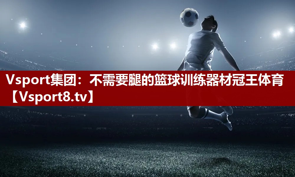 Vsport集团：不需要腿的篮球训练器材冠王体育