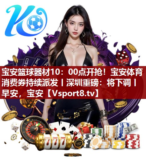 宝安篮球器材10：00点开抢！宝安体育消费券持续派发丨深圳重磅：将下调丨早安，宝安
