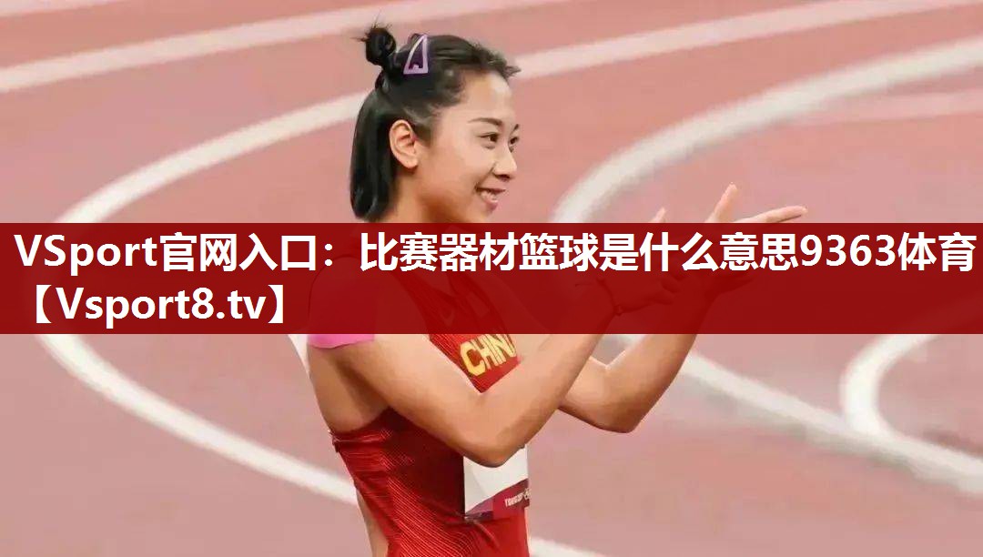 VSport官网入口：比赛器材篮球是什么意思9363体育