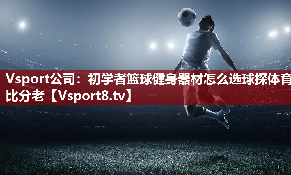 Vsport公司：初学者篮球健身器材怎么选球探体育比分老