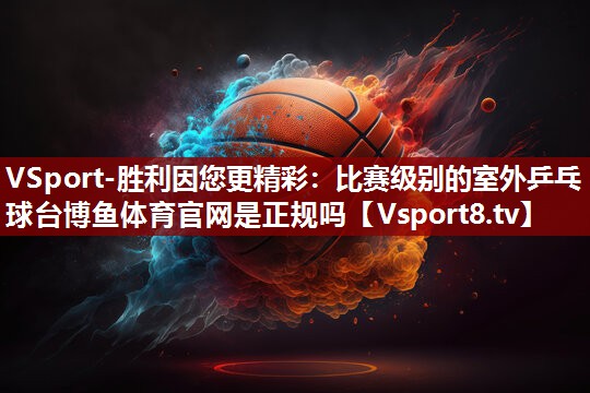 VSport-胜利因您更精彩：比赛级别的室外乒乓球台博鱼体育官网是正规吗