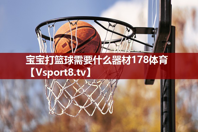 宝宝打篮球需要什么器材178体育