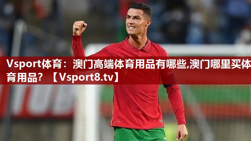 Vsport体育：澳门高端体育用品有哪些,澳门哪里买体育用品？