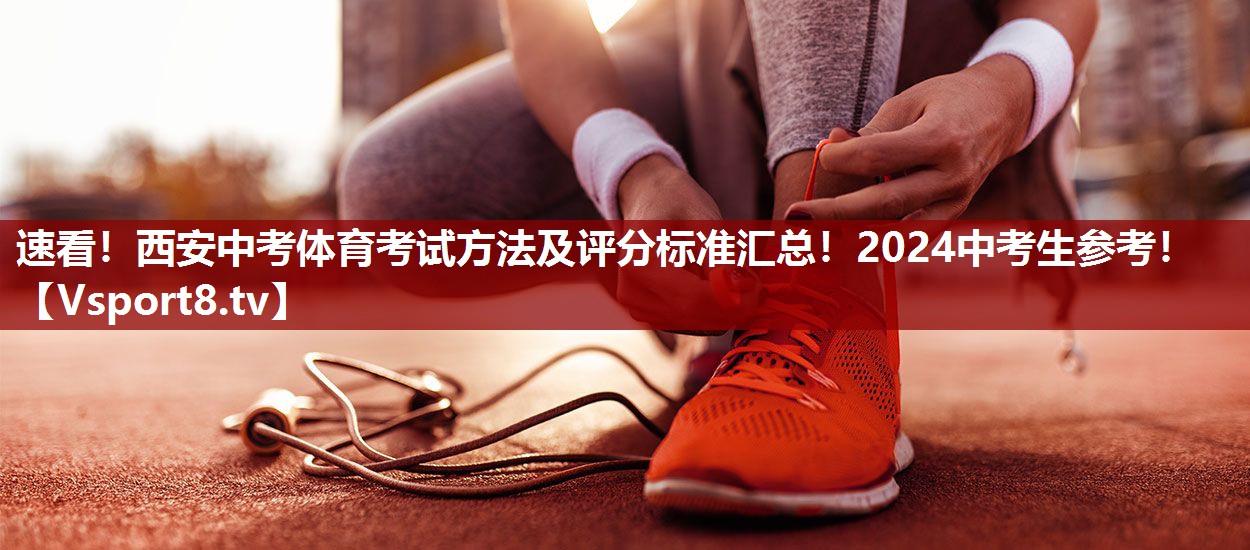 速看！西安中考体育考试方法及评分标准汇总！2024中考生参考！