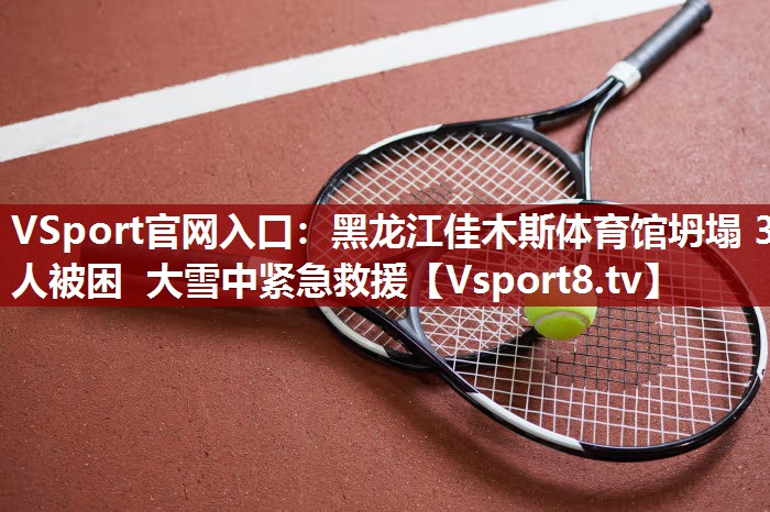VSport官网入口：黑龙江佳木斯体育馆坍塌 3人被困 大雪中紧急救援