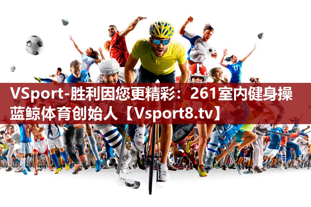 VSport-胜利因您更精彩：261室内健身操蓝鲸体育创始人