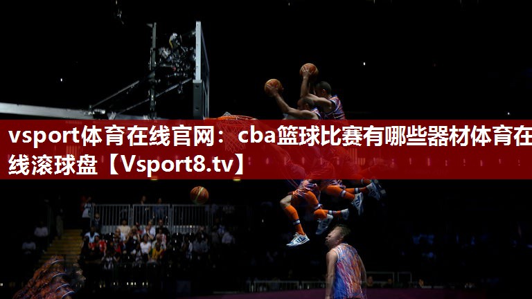 vsport体育在线官网：cba篮球比赛有哪些器材体育在线滚球盘