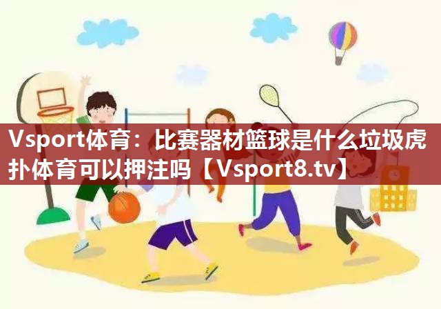 Vsport体育：比赛器材篮球是什么垃圾虎扑体育可以押注吗