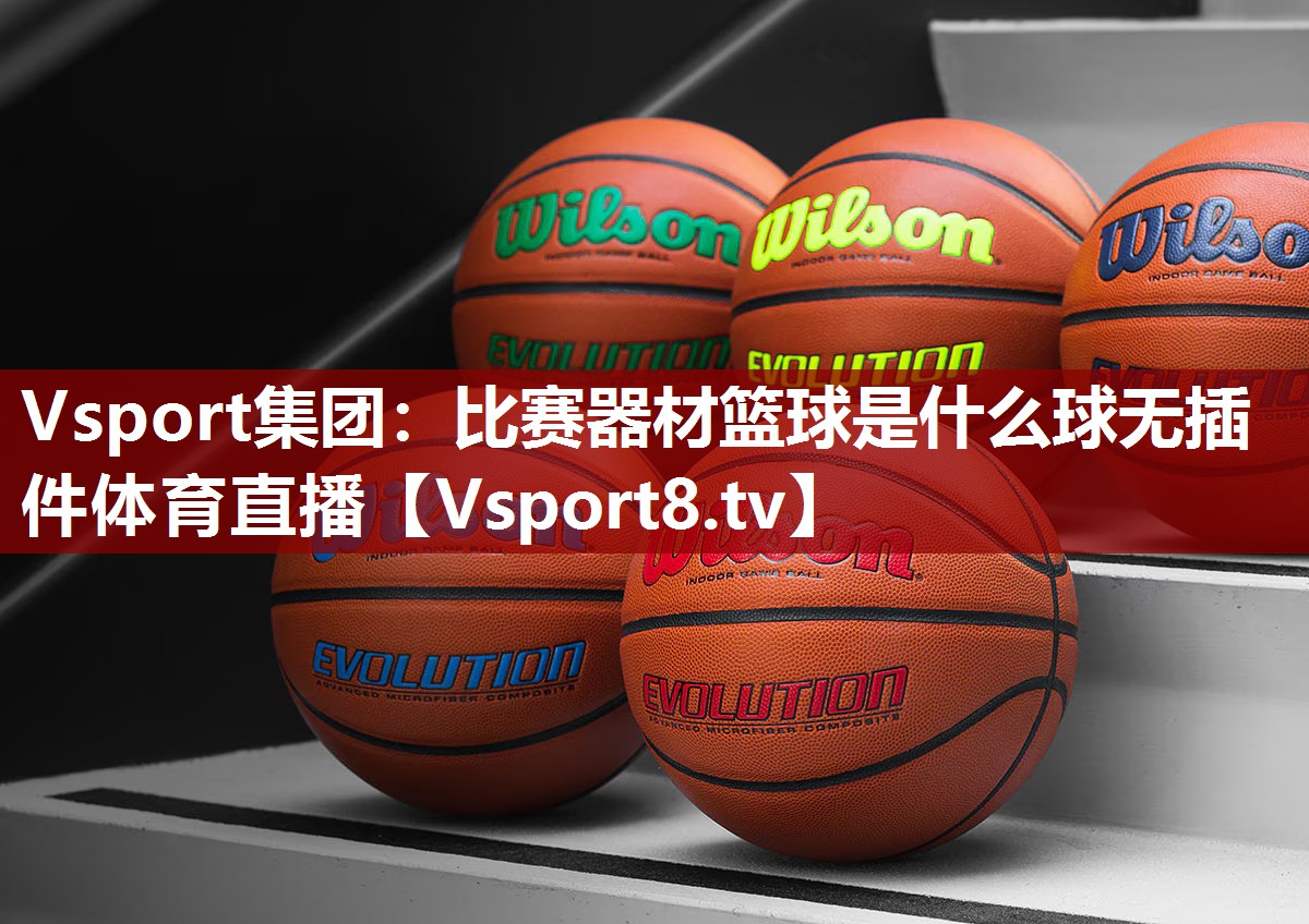 Vsport集团：比赛器材篮球是什么球无插件体育直播