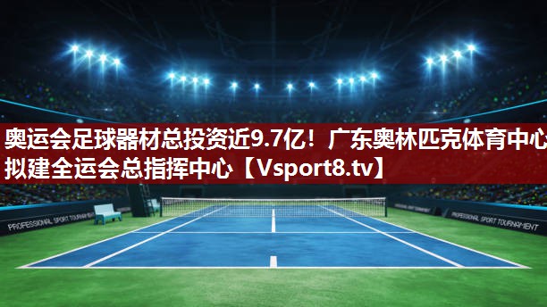 奥运会足球器材总投资近9.7亿！广东奥林匹克体育中心拟建全运会总指挥中心