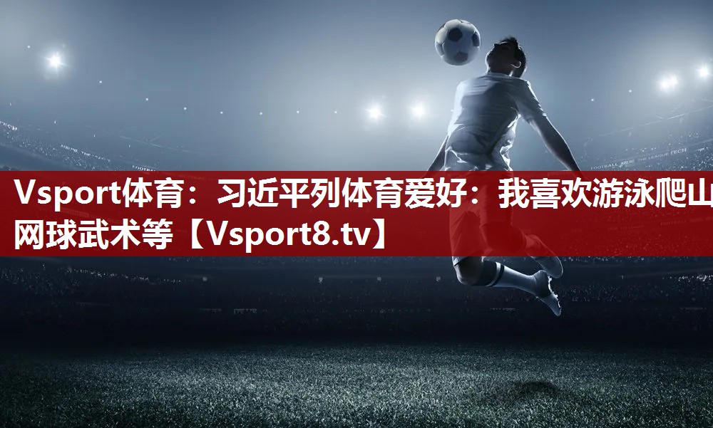 Vsport体育：习近平列体育爱好：我喜欢游泳爬山网球武术等