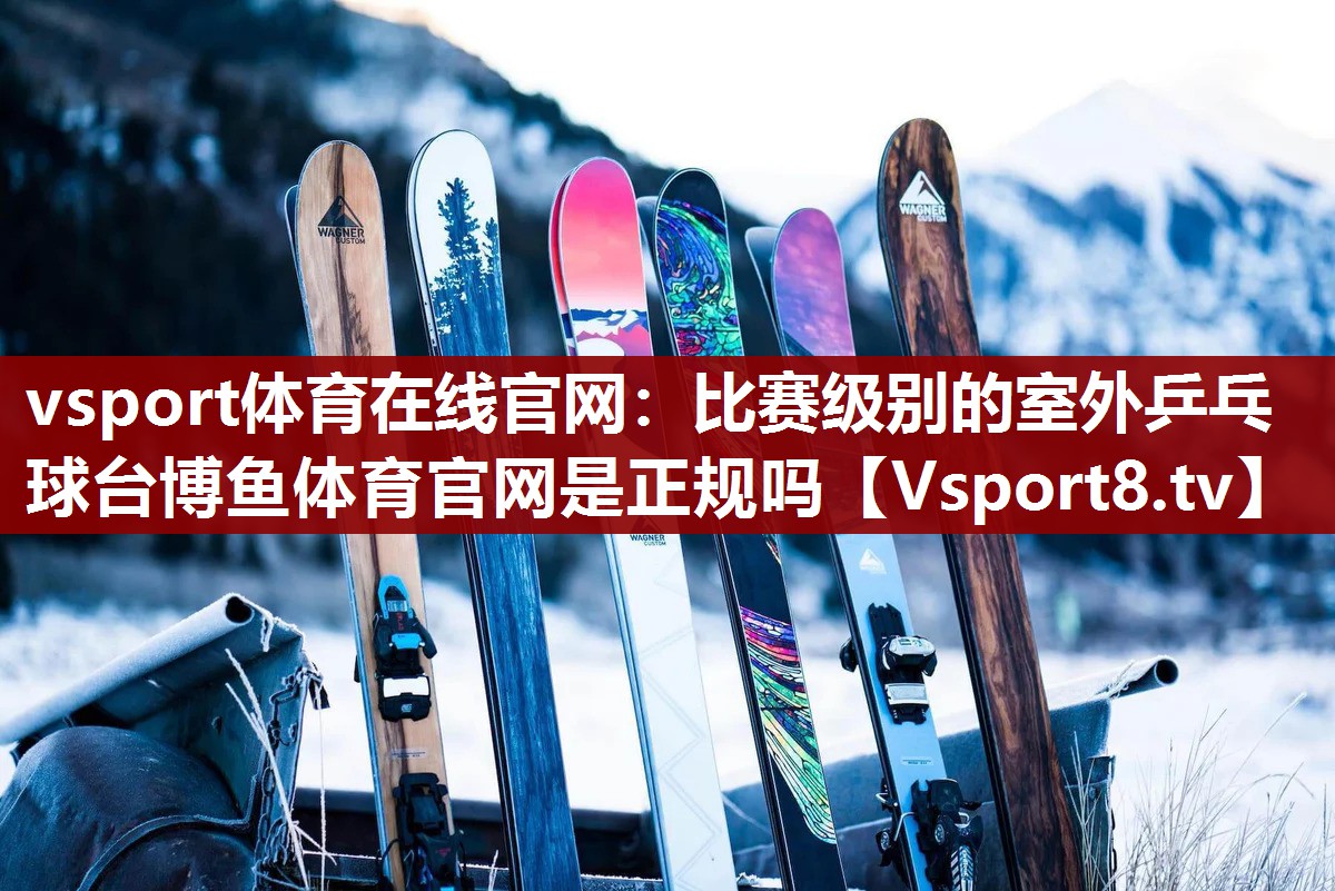 vsport体育在线官网：比赛级别的室外乒乓球台博鱼体育官网是正规吗