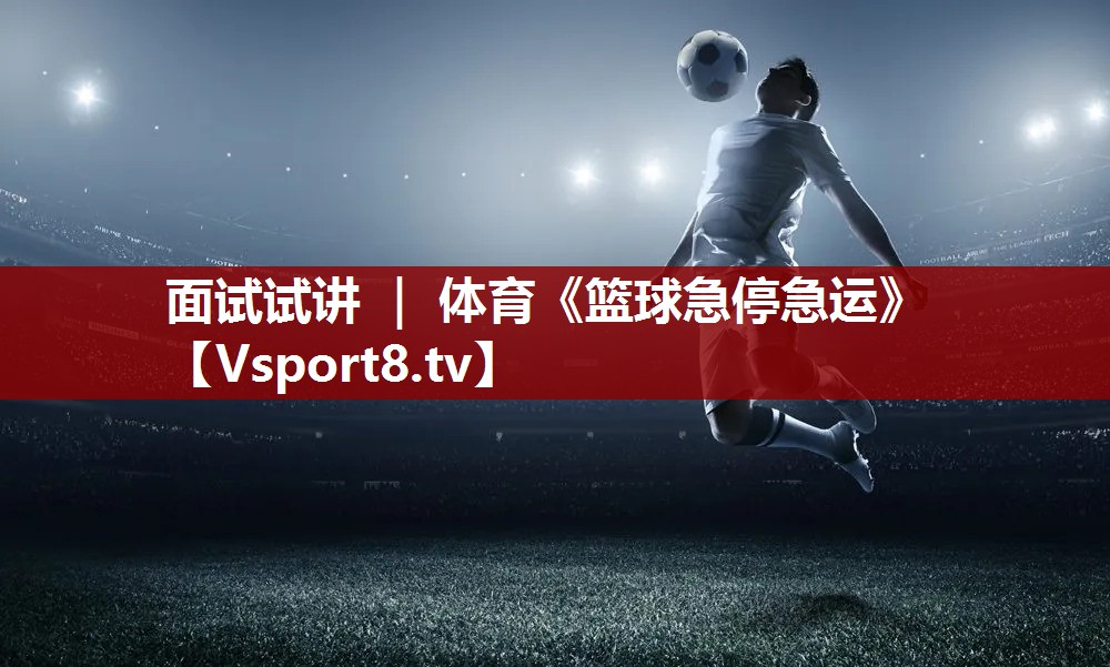 面试试讲 ｜ 体育《篮球急停急运》