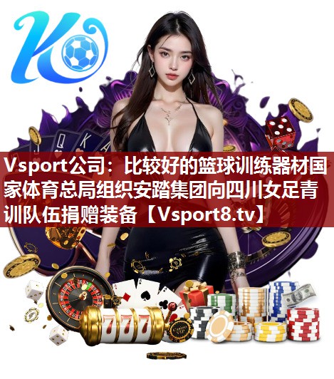 Vsport公司：比较好的篮球训练器材国家体育总局组织安踏集团向四川女足青训队伍捐赠装备