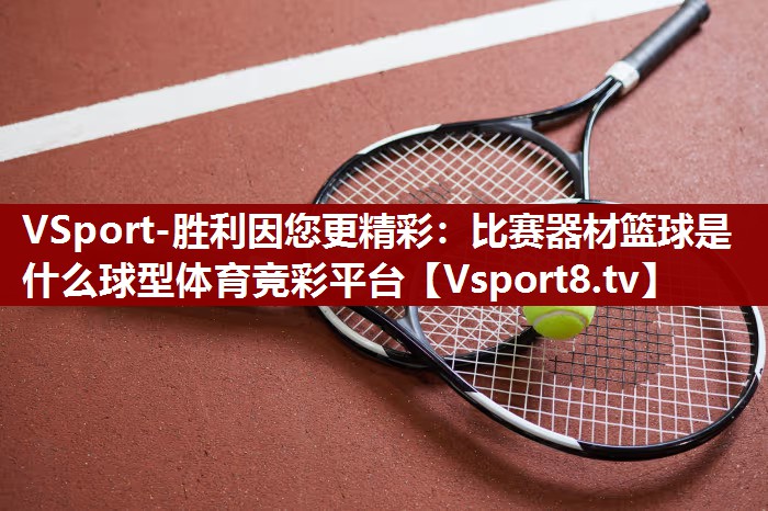 VSport-胜利因您更精彩：比赛器材篮球是什么球型体育竞彩平台