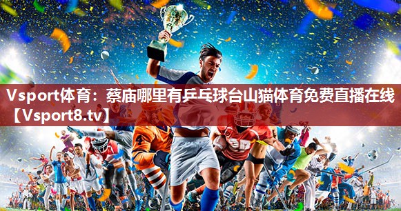 Vsport体育：蔡庙哪里有乒乓球台山猫体育免费直播在线