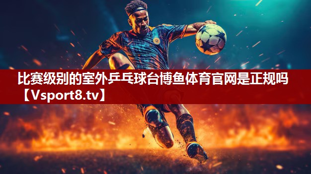 比赛级别的室外乒乓球台博鱼体育官网是正规吗