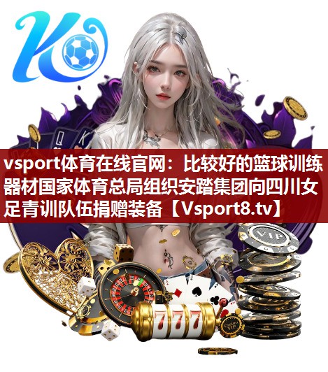 vsport体育在线官网：比较好的篮球训练器材国家体育总局组织安踏集团向四川女足青训队伍捐赠装备
