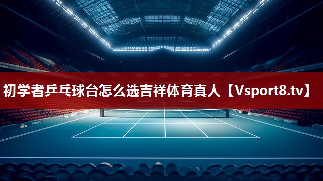 初学者乒乓球台怎么选吉祥体育真人