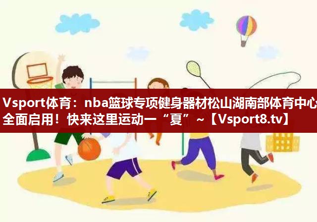 Vsport体育：nba篮球专项健身器材松山湖南部体育中心全面启用！快来这里运动一“夏”~