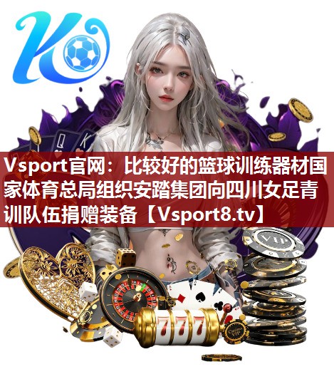 Vsport官网：比较好的篮球训练器材国家体育总局组织安踏集团向四川女足青训队伍捐赠装备